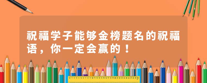 祝福学子能够金榜题名的祝福语，你一定会赢的！