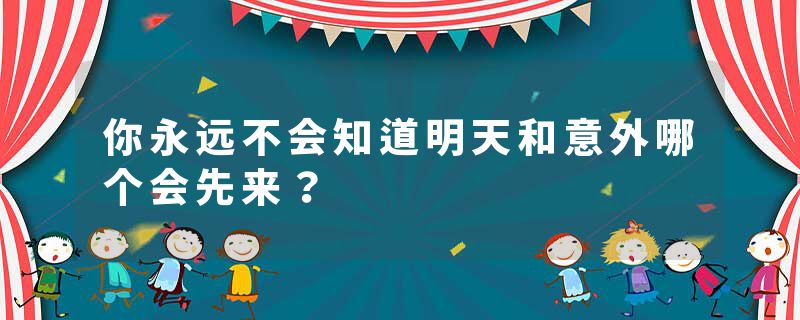 你永远不会知道明天和意外哪个会先来？