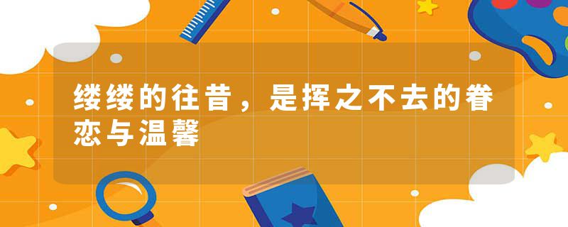 缕缕的往昔，是挥之不去的眷恋与温馨