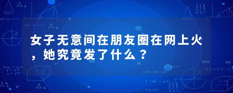 女子无意间在朋友圈在网上火，她究竟发了什么？