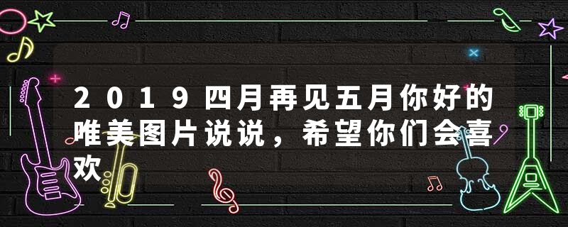 2019四月再见五月你好的唯美图片说说，希望你们会喜欢