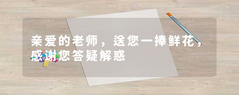 亲爱的老师，送您一捧鲜花，感谢您答疑解惑