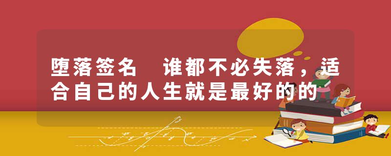 堕落签名 谁都不必失落，适合自己的人生就是最好的的
