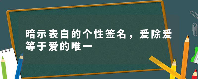 暗示表白的个性签名，爱除爱等于爱的唯一