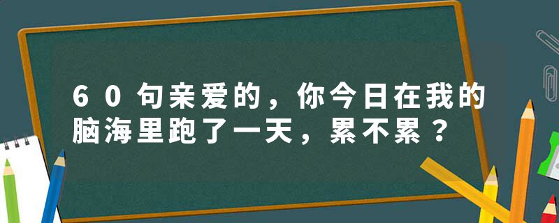 60句亲爱的，你今日在我的脑海里跑了一天，累不累？