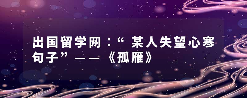 出国留学网：“某人失望心寒句子”——《孤雁》
