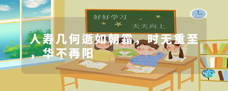 人寿几何逝如朝霜，时无重至，华不再阳