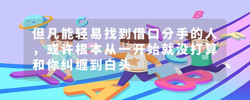 但凡能轻易找到借口分手的人，或许根本从一开始就没打算和你纠缠到白头