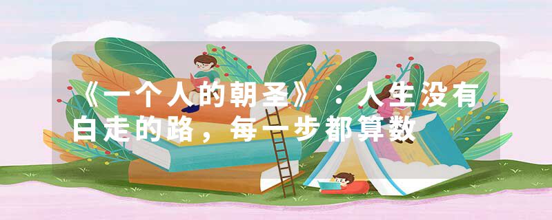 《一个人的朝圣》：人生没有白走的路，每一步都算数