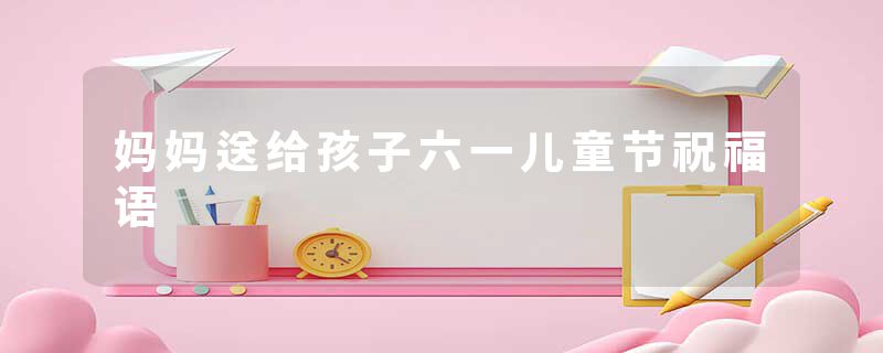 妈妈送给孩子六一儿童节祝福语