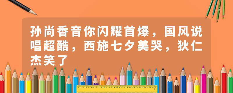 孙尚香音你闪耀首爆，国风说唱超酷，西施七夕美哭，狄仁杰笑了