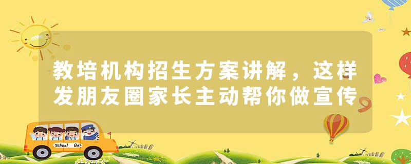 教培机构招生方案讲解，这样发朋友圈家长主动帮你做宣传