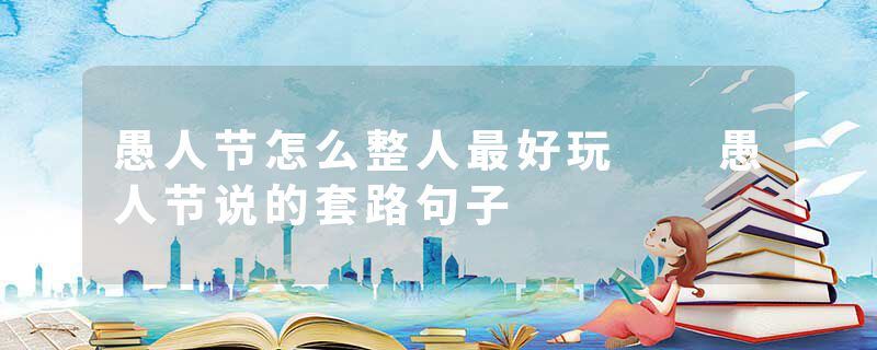 愚人节怎么整人最好玩  愚人节说的套路句子