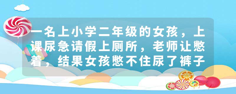 一名上小学二年级的女孩，上课尿急请假上厕所，老师让憋着，结果女孩憋不住尿了裤子