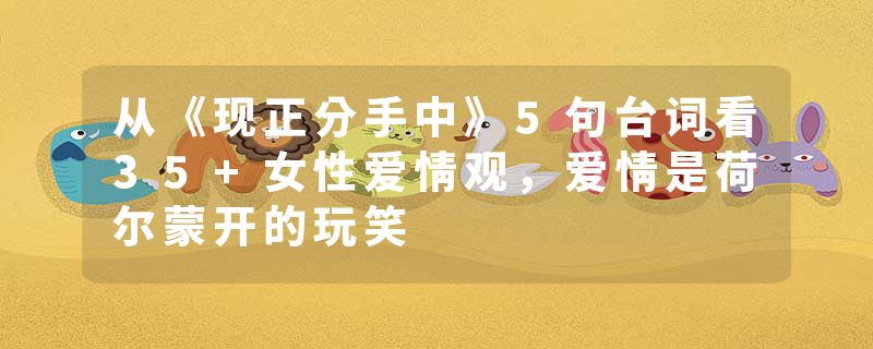 从《现正分手中》5句台词看35+女性爱情观，爱情是荷尔蒙开的玩笑