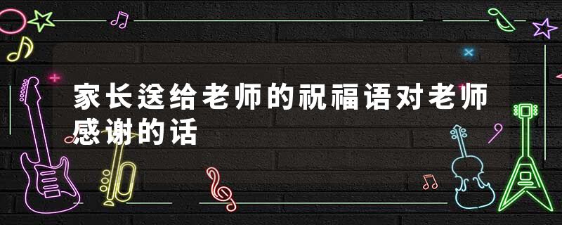 家长送给老师的祝福语对老师感谢的话
