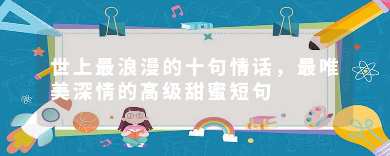 世上最浪漫的十句情话，最唯美深情的高级甜蜜短句