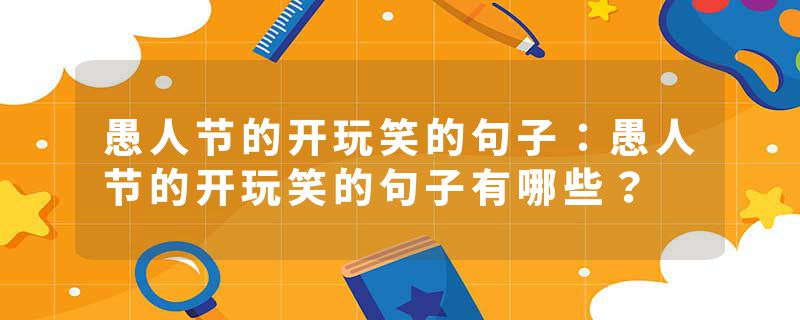 愚人节的开玩笑的句子：愚人节的开玩笑的句子有哪些？