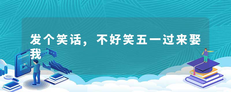发个笑话,不好笑五一过来娶我