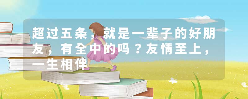 超过五条，就是一辈子的好朋友，有全中的吗？友情至上，一生相伴