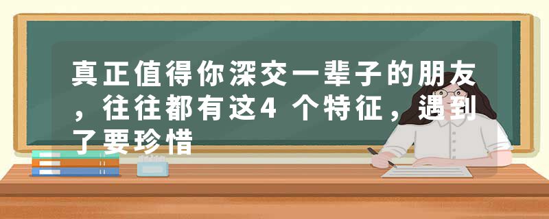 真正值得你深交一辈子的朋友，往往都有这4个特征，遇到了要珍惜