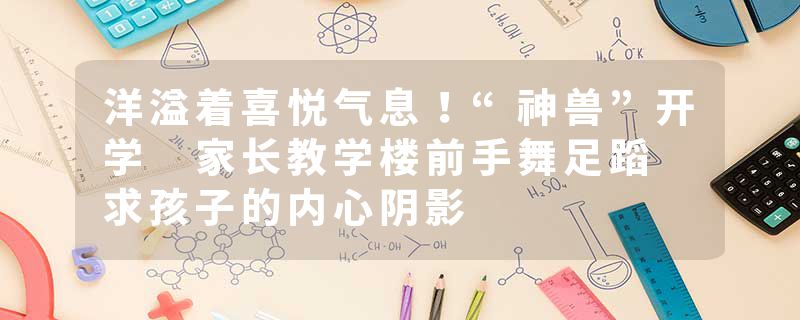 洋溢着喜悦气息！“神兽”开学 家长教学楼前手舞足蹈 求孩子的内心阴影