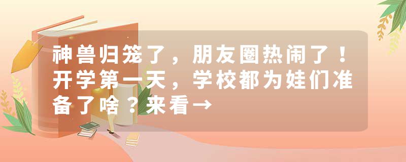 神兽归笼了，朋友圈热闹了！开学第一天，学校都为娃们准备了啥？来看→