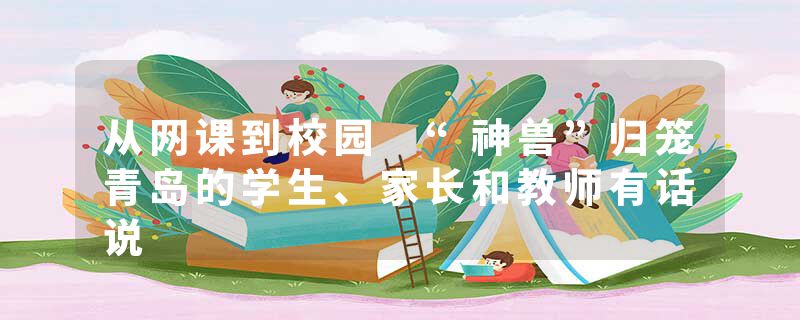 从网课到校园 “神兽”归笼青岛的学生、家长和教师有话说