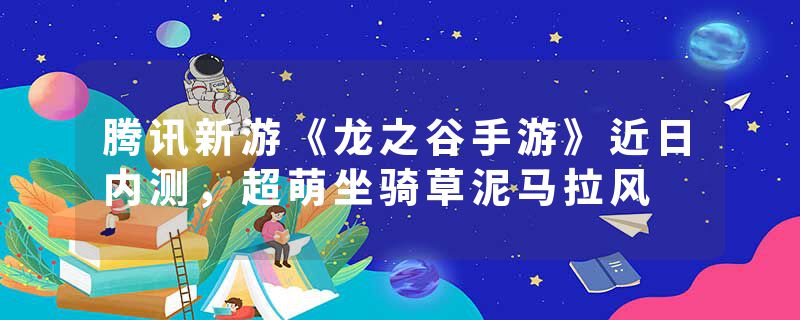 腾讯新游《龙之谷手游》近日内测，超萌坐骑草泥马拉风