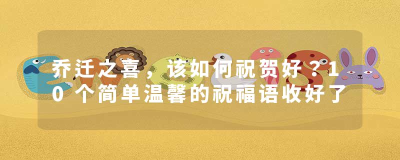 乔迁之喜，该如何祝贺好？10个简单温馨的祝福语收好了