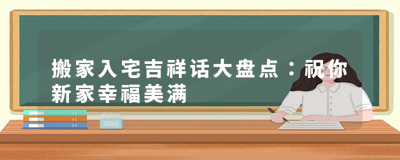 搬家入宅吉祥话大盘点：祝你新家幸福美满