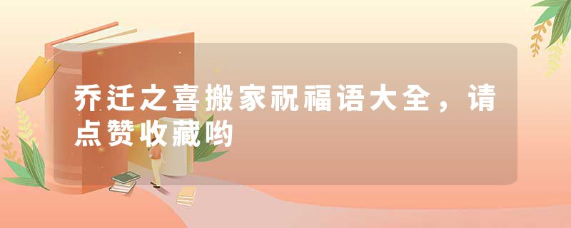 乔迁之喜搬家祝福语大全，请点赞收藏哟
