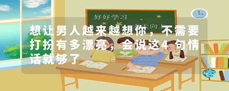 想让男人越来越想你，不需要打扮有多漂亮，会说这4句情话就够了