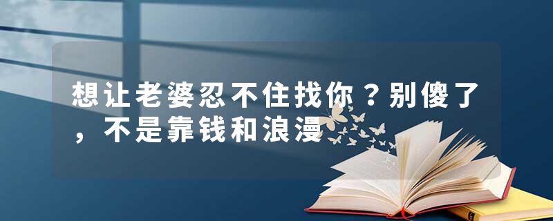 想让老婆忍不住找你？别傻了，不是靠钱和浪漫