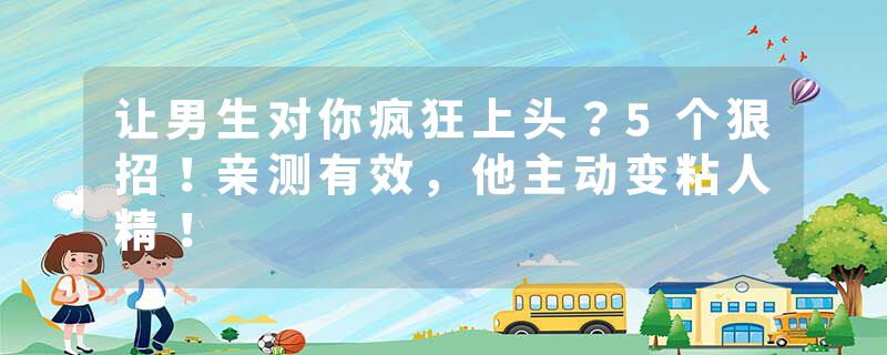 让男生对你疯狂上头？5个狠招！亲测有效，他主动变粘人精！