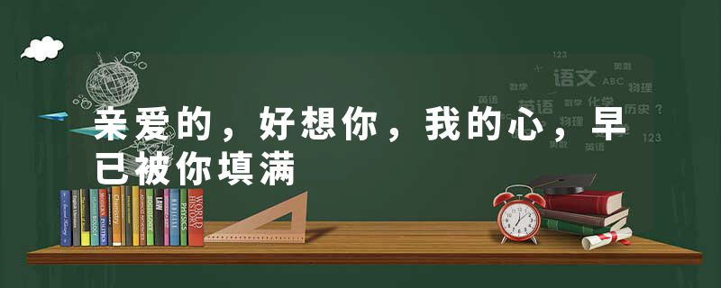 亲爱的，好想你，我的心，早已被你填满