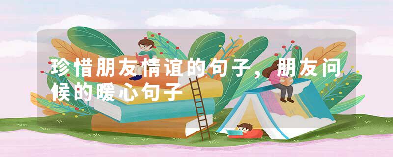 珍惜朋友情谊的句子,朋友问候的暖心句子