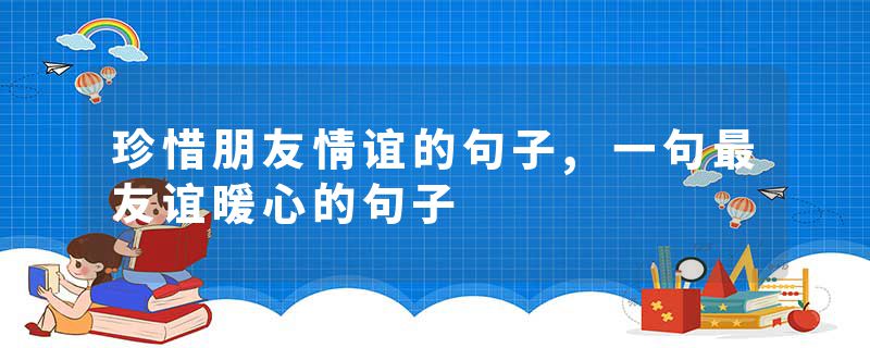 珍惜朋友情谊的句子,一句最友谊暖心的句子