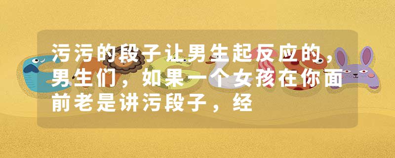 污污的段子让男生起反应的，男生们，如果一个女孩在你面前老是讲污段子，经