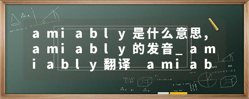 amiably是什么意思,amiably的发音_amiably翻译 amiable和蔼的