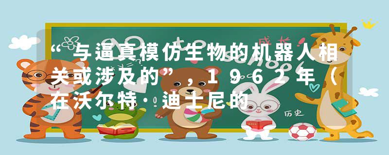 “与逼真模仿生物的机器人相关或涉及的”，1962年（在沃尔特·迪士尼的