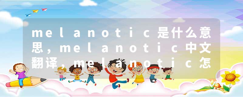 melanotic是什么意思，melanotic中文翻译，melanotic怎么读、发音、用法及例句