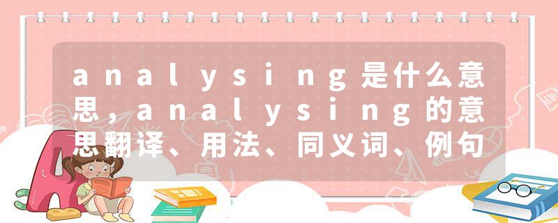 analysing是什么意思，analysing的意思翻译、用法、同义词、例句