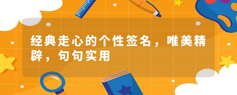 经典走心的个性签名，唯美精辟，句句实用