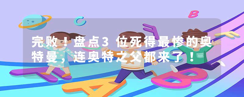 完败！盘点3位死得最惨的奥特曼，连奥特之父都来了！