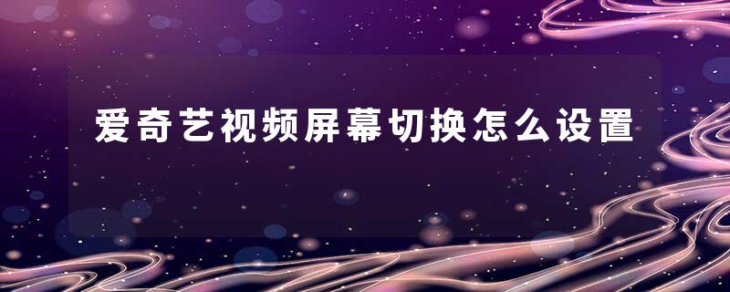 爱奇艺视频屏幕切换怎么设置