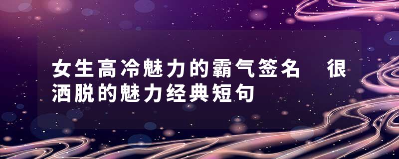 女生高冷魅力的霸气签名 很洒脱的魅力经典短句