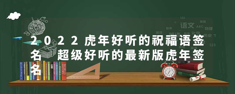 2022虎年好听的祝福语签名 超级好听的最新版虎年签名