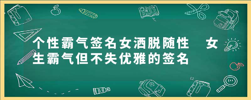 个性霸气签名女洒脱随性 女生霸气但不失优雅的签名