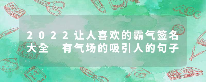 2022让人喜欢的霸气签名大全 有气场的吸引人的句子